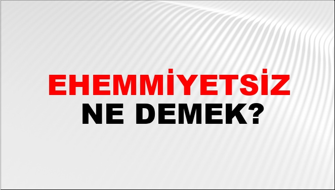 Ehemmiyetsiz Ne Demek?