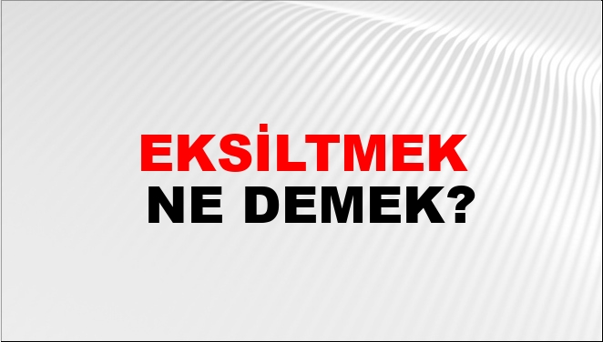 Eksiltmek Eş Anlamlısı?