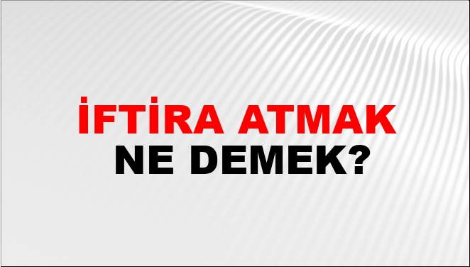 İftira Atmak Ne Demek? İftira Atmak Kelimesinin TDK Sözlük Anlamı Nedir