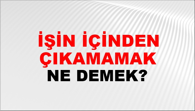 Içinden çıkamamak ne demek?