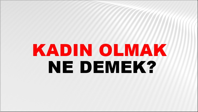 Kadın Olmak Ne Demek?