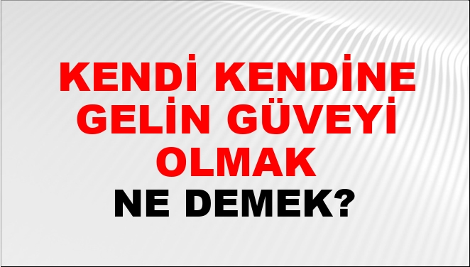 Kendi Kendine Gelin Güveyi Olmak Ne Demek? Kendi Kendine Gelin Güveyi ...