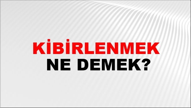 Kibirlenmek ne demek TDK?