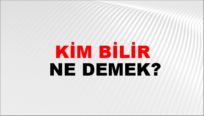 Kim Bilir Ne Demek?