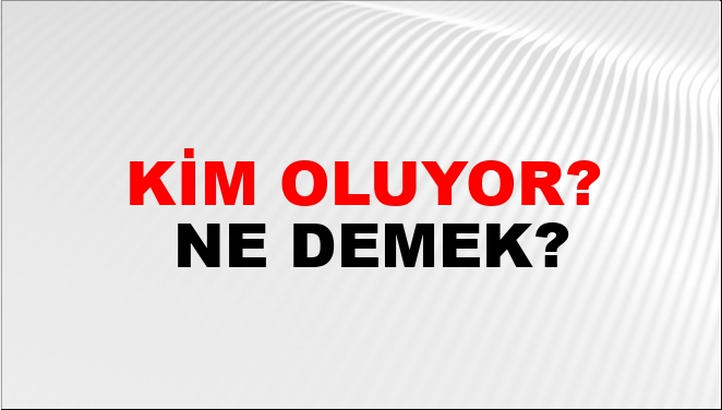 Kim Oluyor? Ne Demek?