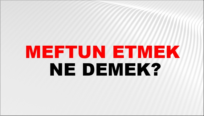 Meftun Etmek Ne Demek?