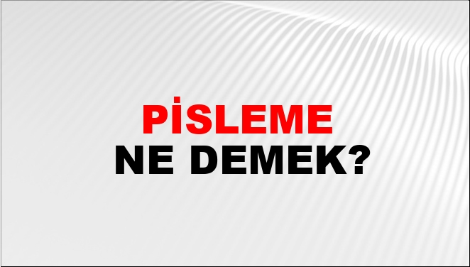 Pisleme Ne Demek?