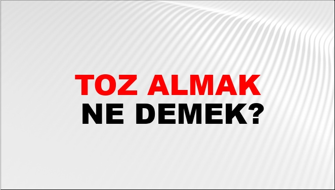 Toz Almak Ne Demek?