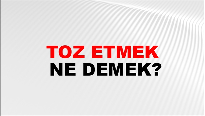 Toz Etmek Ne Demek?