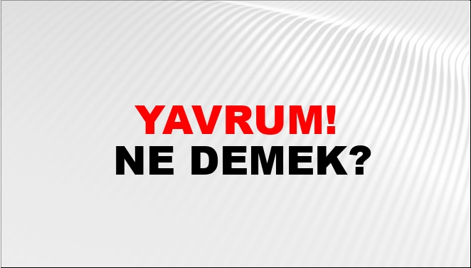 Yavrum! Ne Demek? Yavrum! Kelimesinin TDK Sözlük Anlamı Nedir? NTV Haber