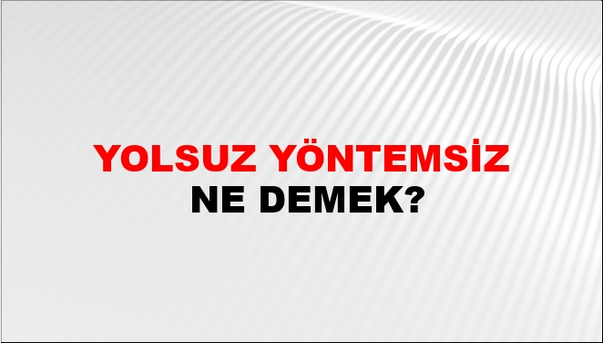 Yolsuz Yöntemsiz Ne Demek?