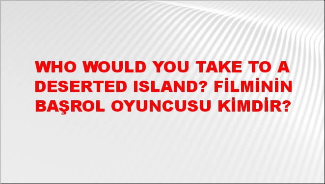 Who Would You Take To A Deserted Island Trailer Who Would You Take to a Deserted Island? Filminin başrol oyuncusu