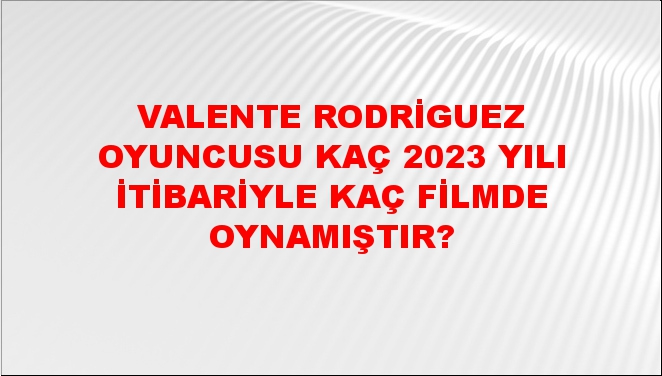 Valente Rodriguez Oyuncusu kaç 2023 yılı itibariyle kaç filmde ...